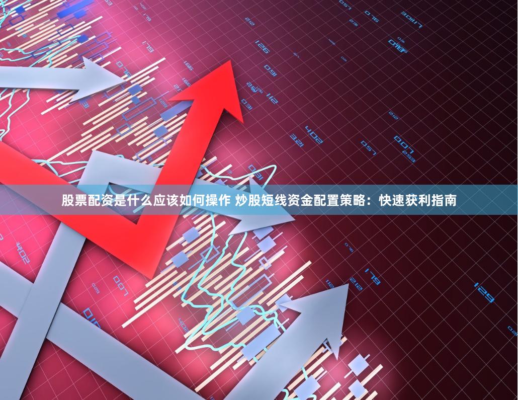 股票配资是什么应该如何操作 炒股短线资金配置策略：快速获利指南