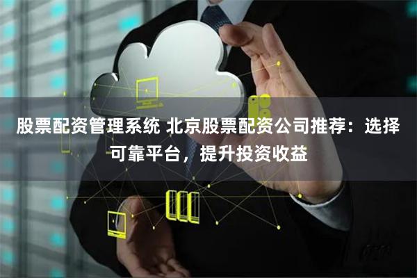 股票配资管理系统 北京股票配资公司推荐：选择可靠平台，提升投资收益