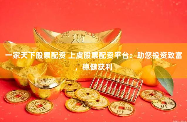 一家天下股票配资 上虞股票配资平台：助您投资致富，稳健获利