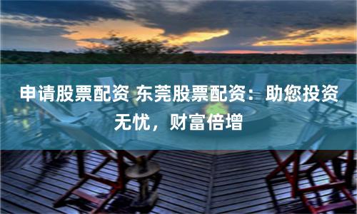 申请股票配资 东莞股票配资：助您投资无忧，财富倍增