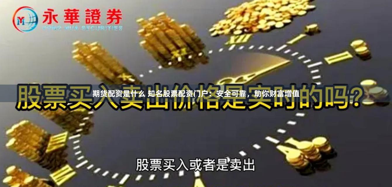 期货配资是什么 知名股票配资门户：安全可靠，助你财富增值