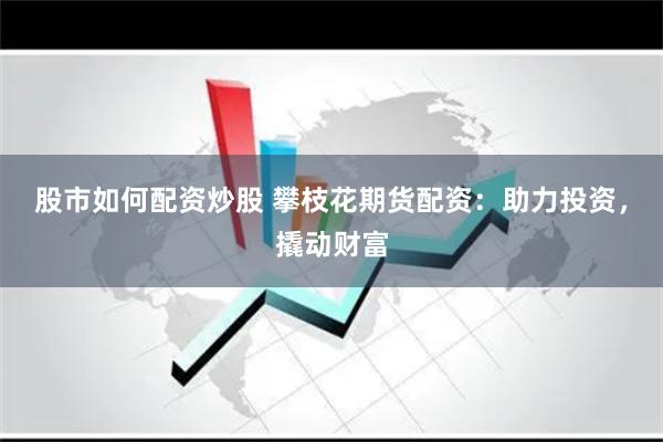 股市如何配资炒股 攀枝花期货配资：助力投资，撬动财富