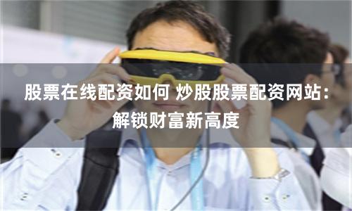 股票在线配资如何 炒股股票配资网站：解锁财富新高度