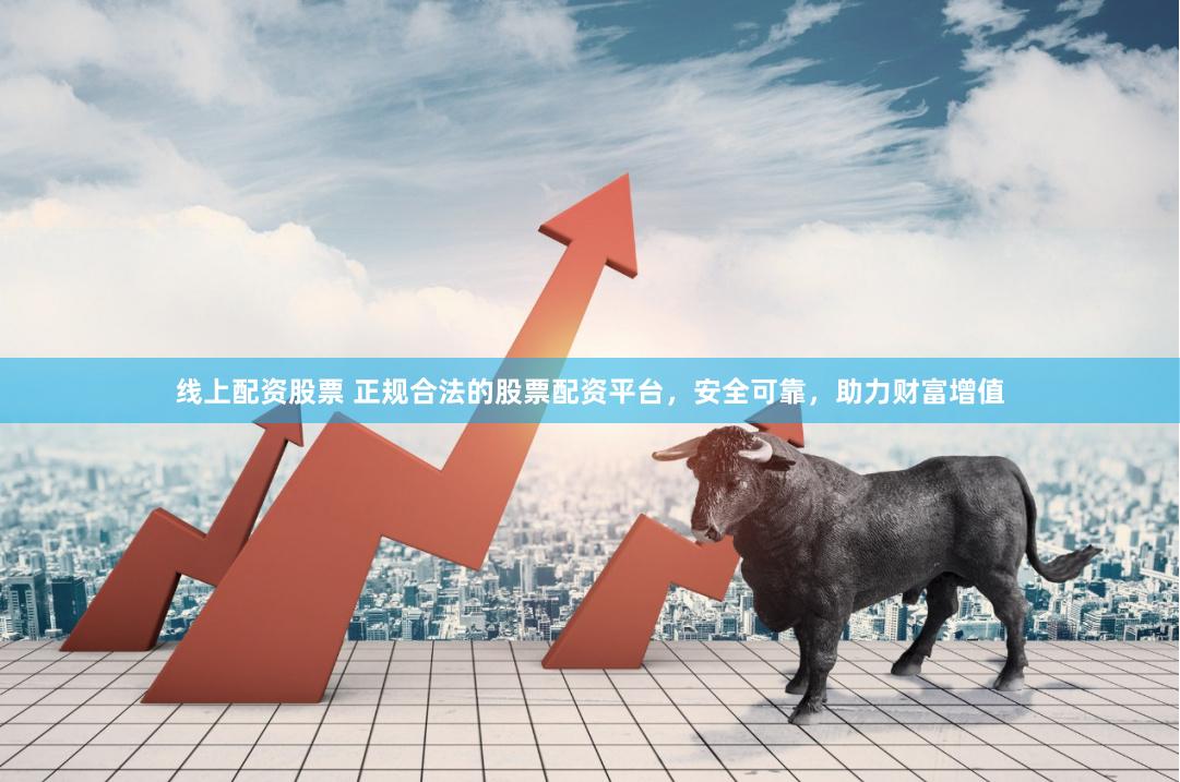 线上配资股票 正规合法的股票配资平台，安全可靠，助力财富增值