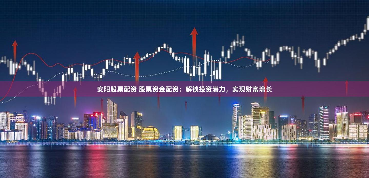 安阳股票配资 股票资金配资：解锁投资潜力，实现财富增长