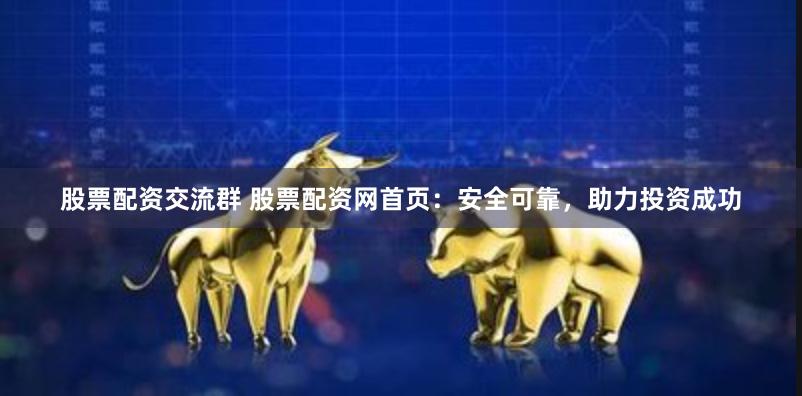 股票配资交流群 股票配资网首页：安全可靠，助力投资成功