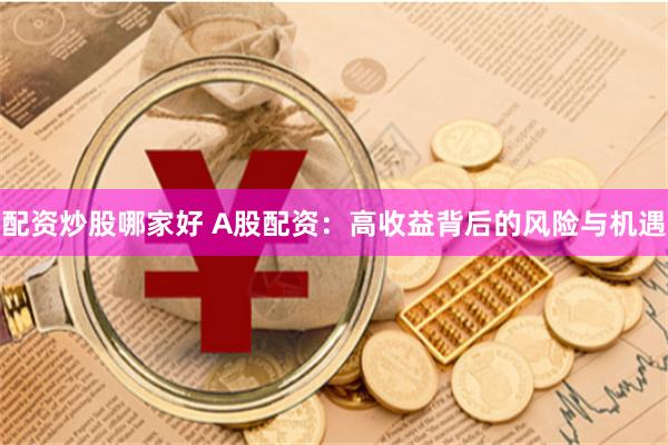 配资炒股哪家好 A股配资：高收益背后的风险与机遇