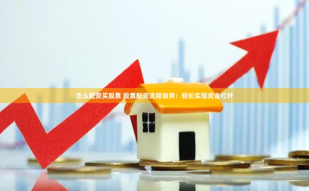 怎么配资买股票 股票配资流程指南：轻松实现资金杠杆