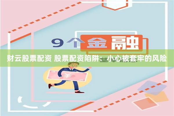 财云股票配资 股票配资陷阱：小心被套牢的风险