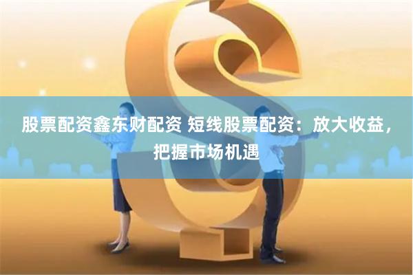 股票配资鑫东财配资 短线股票配资：放大收益，把握市场机遇