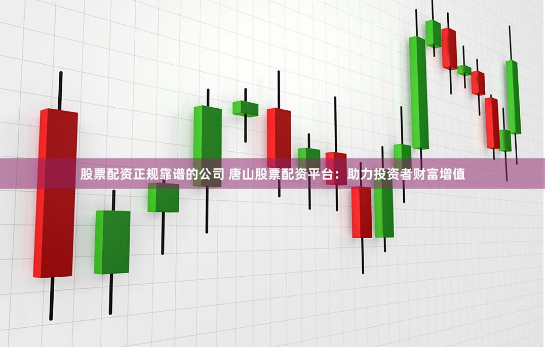 股票配资正规靠谱的公司 唐山股票配资平台：助力投资者财富增值