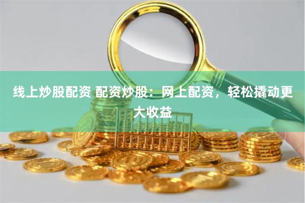 线上炒股配资 配资炒股：网上配资，轻松撬动更大收益