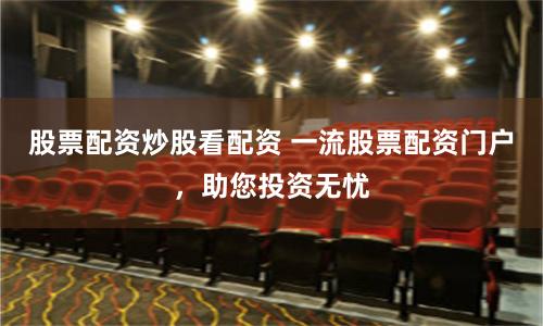 股票配资炒股看配资 一流股票配资门户，助您投资无忧