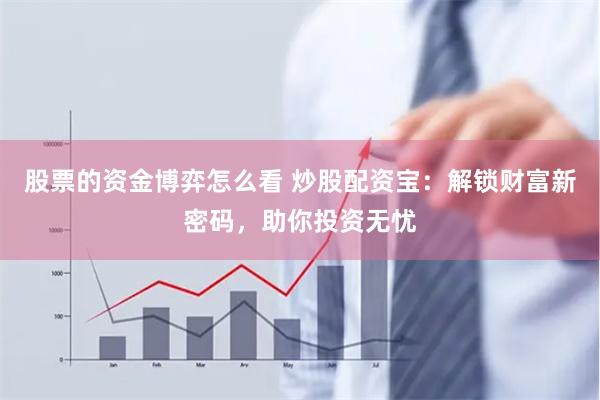 股票的资金博弈怎么看 炒股配资宝：解锁财富新密码，助你投资无忧