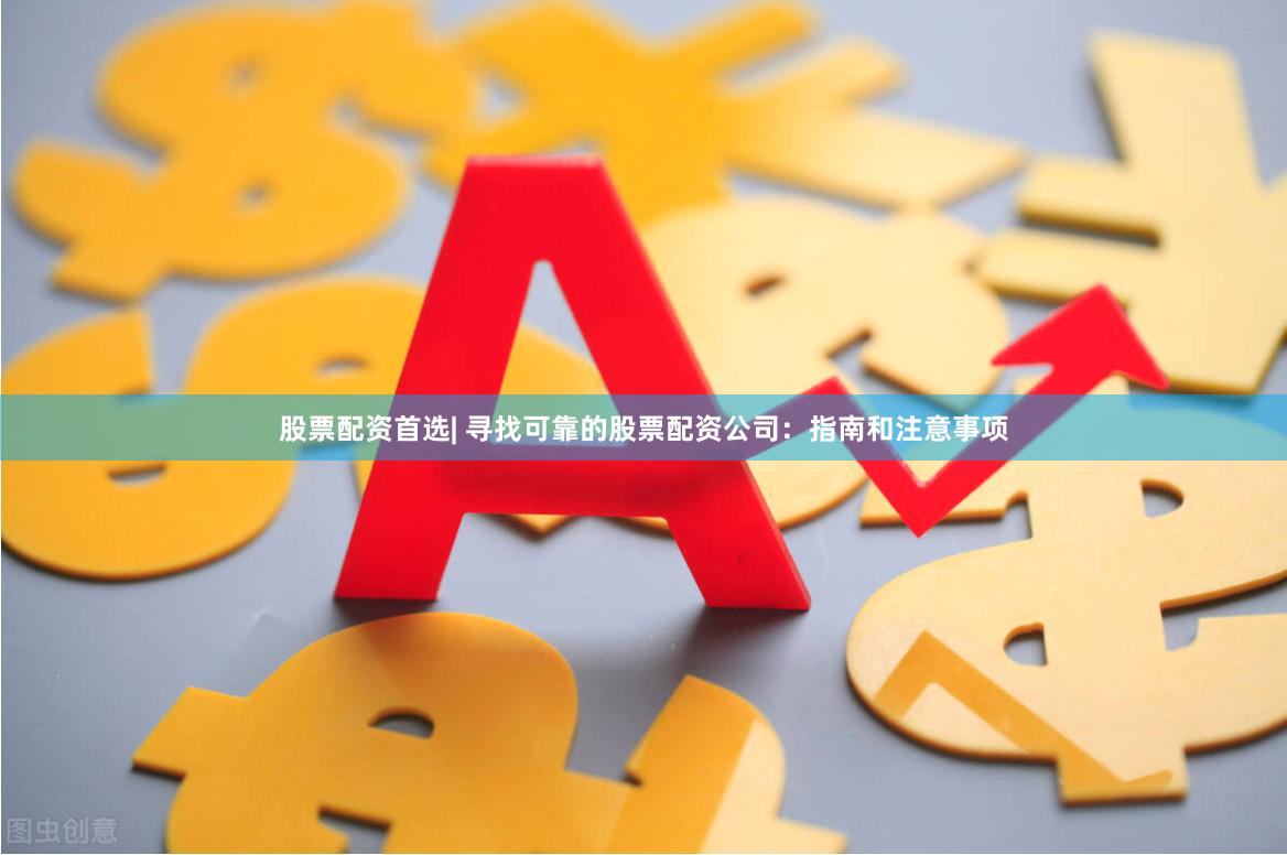 股票配资首选| 寻找可靠的股票配资公司：指南和注意事项