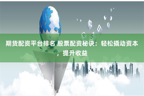 期货配资平台排名 股票配资秘诀：轻松撬动资本，提升收益