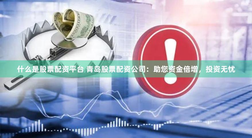 什么是股票配资平台 青岛股票配资公司：助您资金倍增，投资无忧