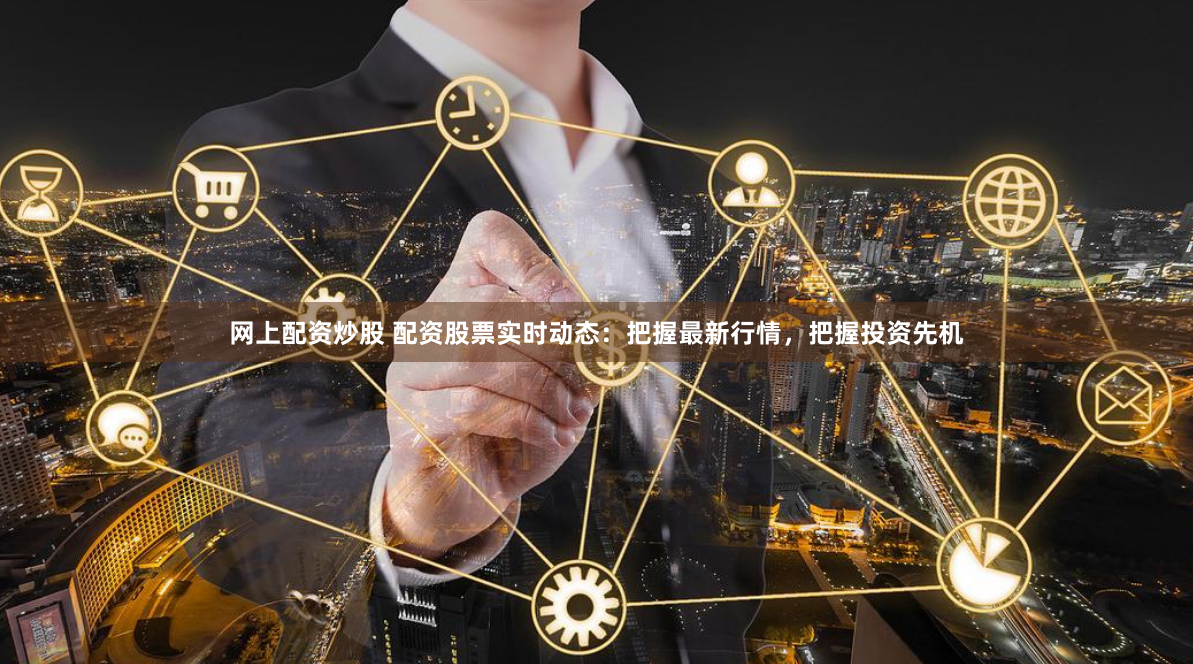 网上配资炒股 配资股票实时动态：把握最新行情，把握投资先机