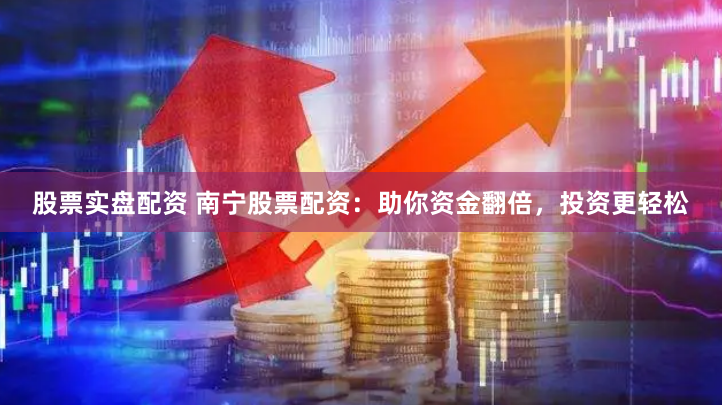 股票实盘配资 南宁股票配资：助你资金翻倍，投资更轻松