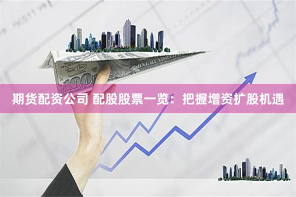 期货配资公司 配股股票一览：把握增资扩股机遇