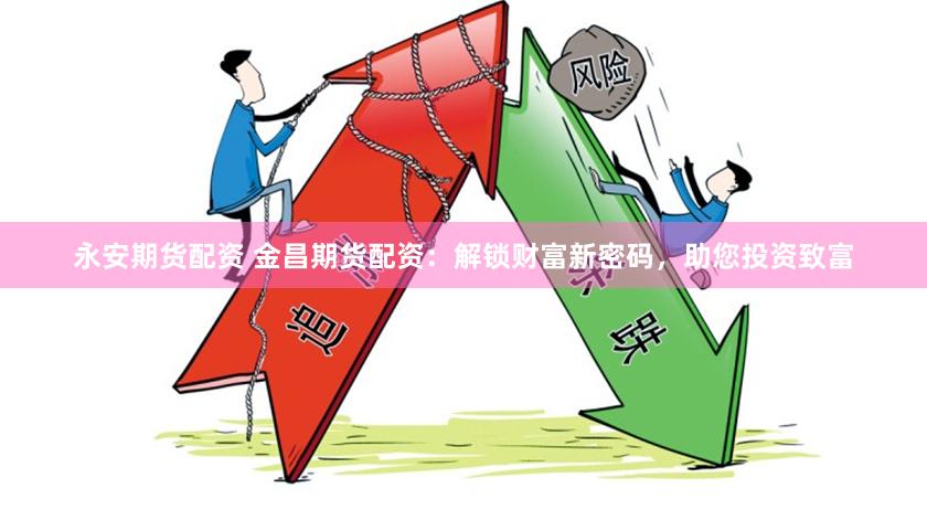永安期货配资 金昌期货配资：解锁财富新密码，助您投资致富