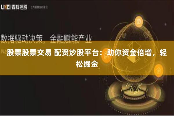 股票股票交易 配资炒股平台：助你资金倍增，轻松掘金
