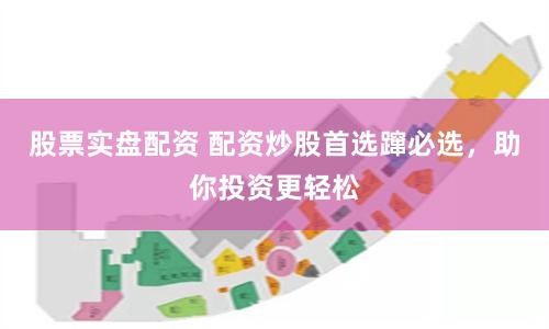 股票实盘配资 配资炒股首选蹿必选，助你投资更轻松