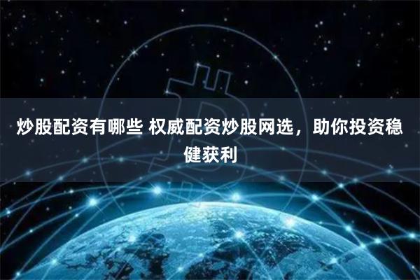 炒股配资有哪些 权威配资炒股网选，助你投资稳健获利