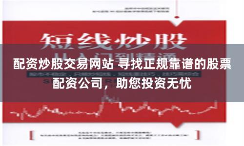 配资炒股交易网站 寻找正规靠谱的股票配资公司，助您投资无忧