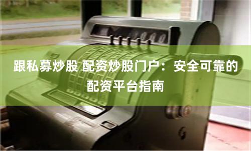 跟私募炒股 配资炒股门户：安全可靠的配资平台指南