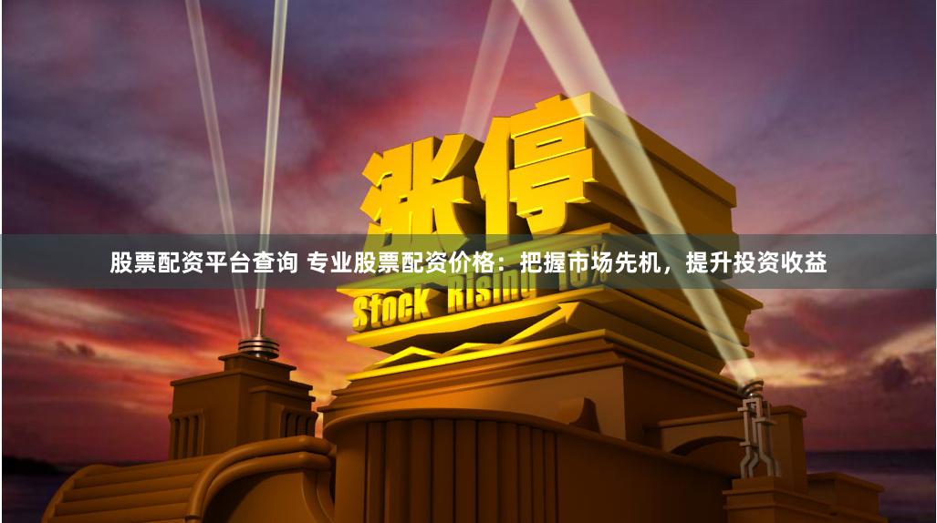 股票配资平台查询 专业股票配资价格：把握市场先机，提升投资收益