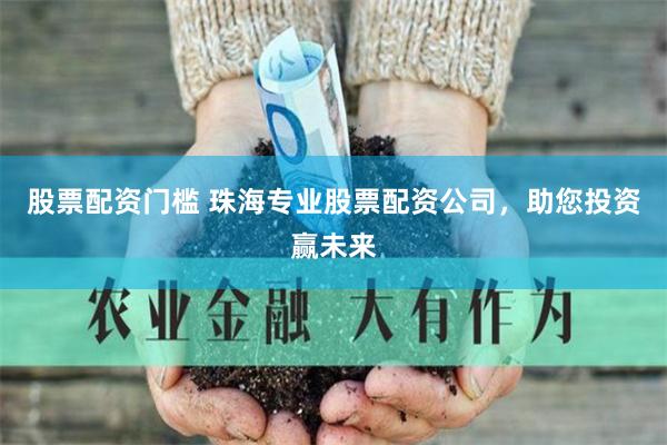 股票配资门槛 珠海专业股票配资公司，助您投资赢未来