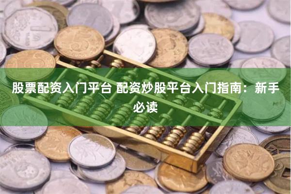 股票配资入门平台 配资炒股平台入门指南：新手必读