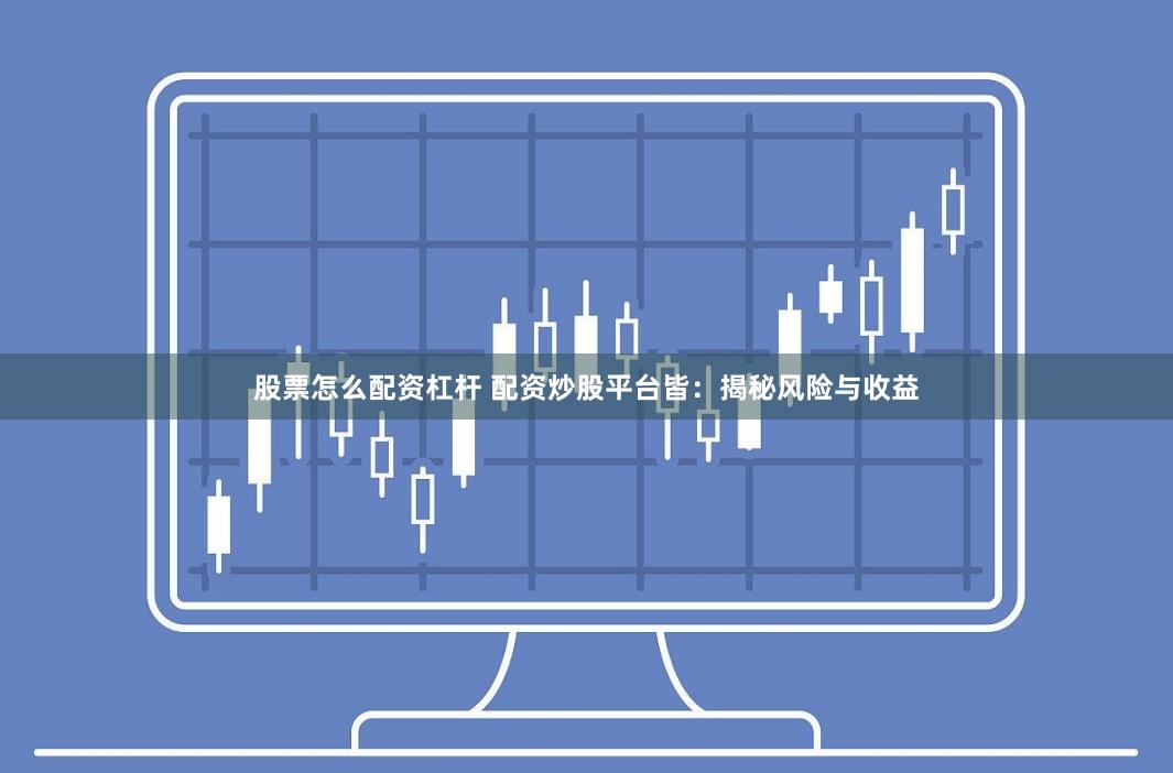 股票怎么配资杠杆 配资炒股平台皆：揭秘风险与收益