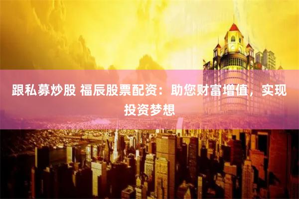 跟私募炒股 福辰股票配资：助您财富增值，实现投资梦想