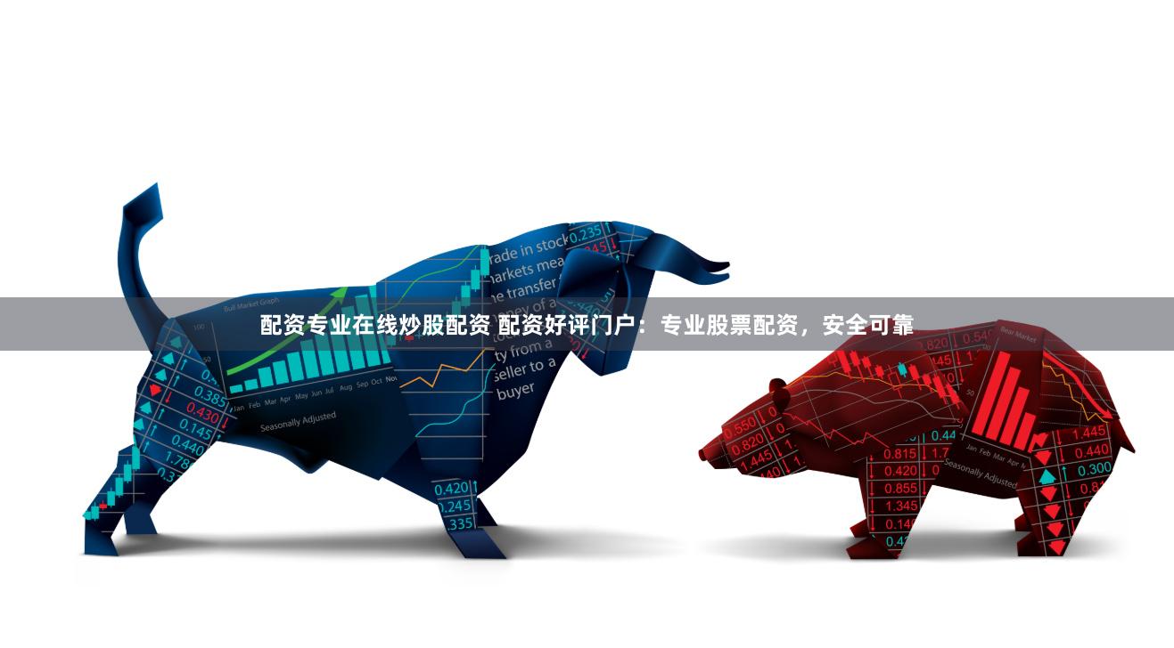 配资专业在线炒股配资 配资好评门户：专业股票配资，安全可靠