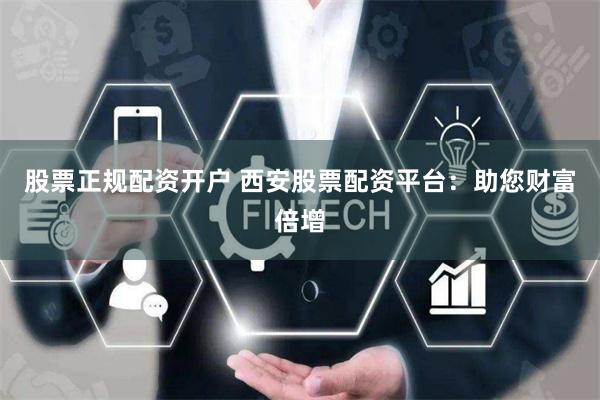 股票正规配资开户 西安股票配资平台：助您财富倍增