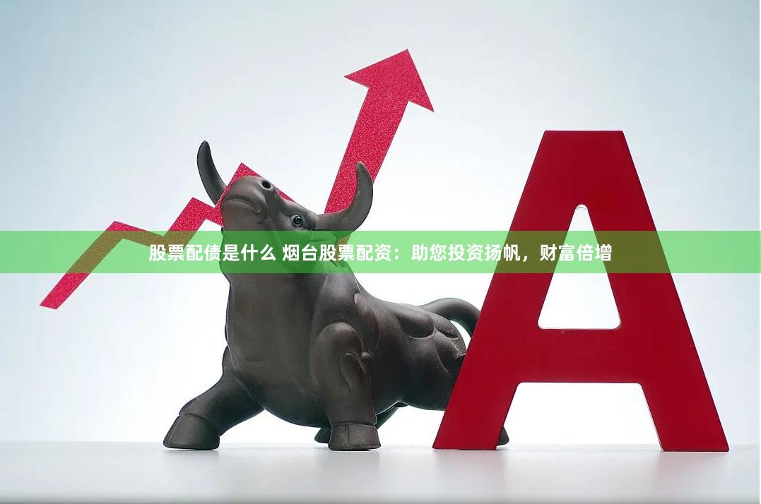股票配债是什么 烟台股票配资：助您投资扬帆，财富倍增