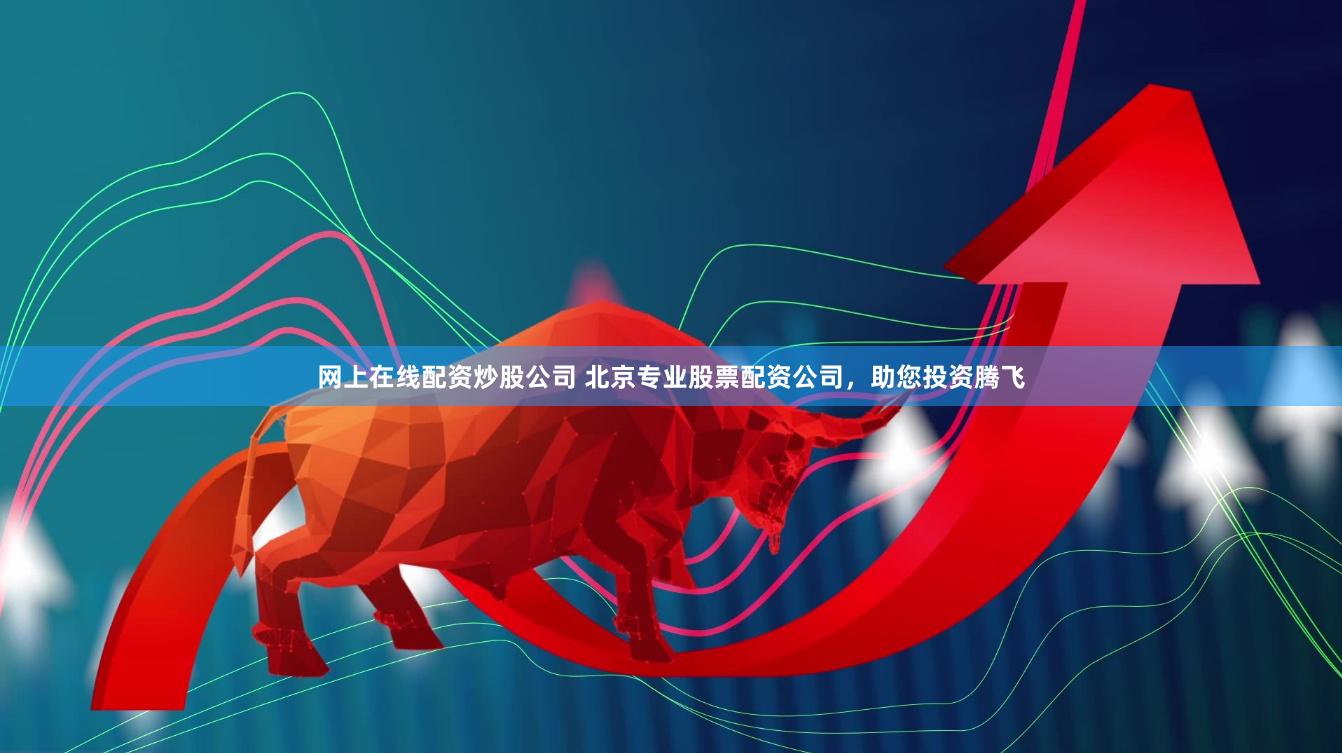 网上在线配资炒股公司 北京专业股票配资公司，助您投资腾飞