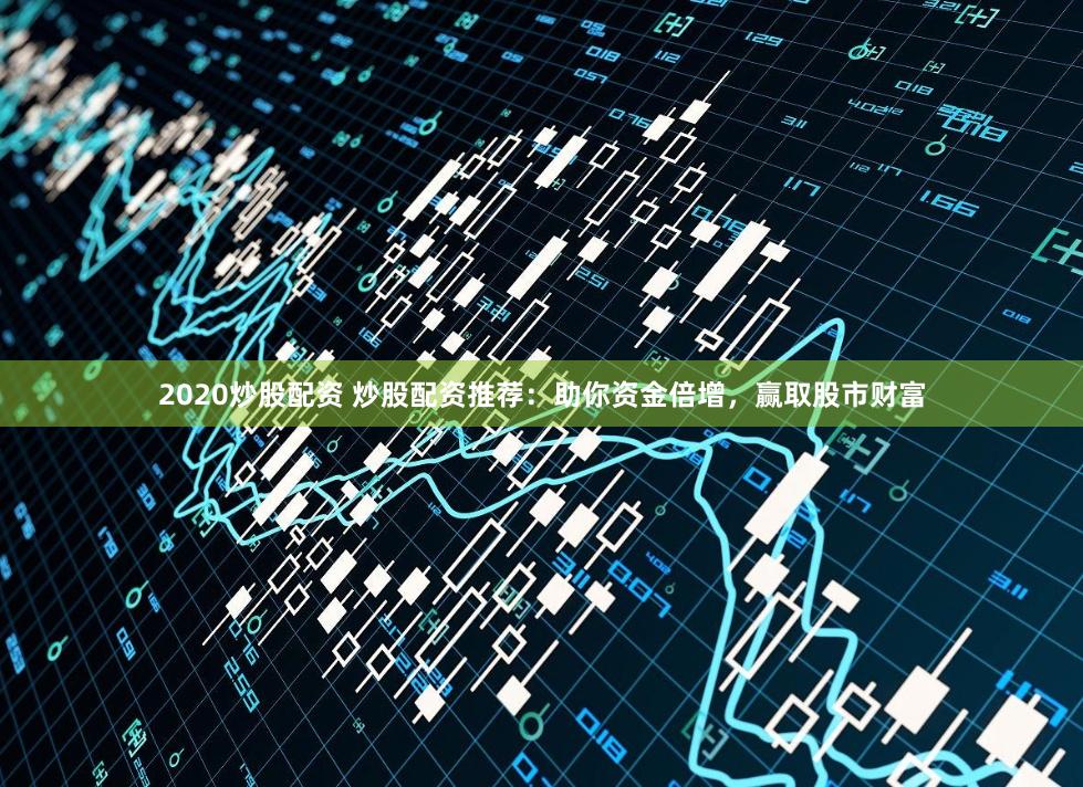2020炒股配资 炒股配资推荐：助你资金倍增，赢取股市财富