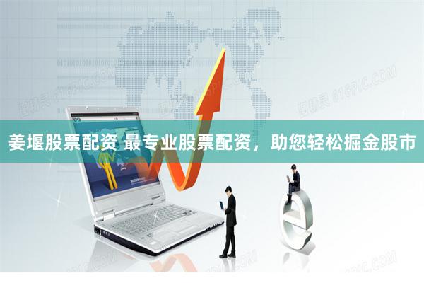 姜堰股票配资 最专业股票配资，助您轻松掘金股市