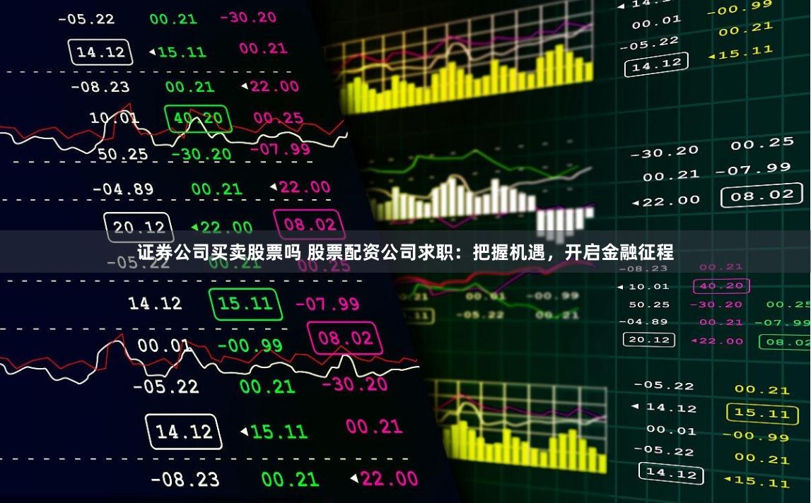 证券公司买卖股票吗 股票配资公司求职：把握机遇，开启金融征程