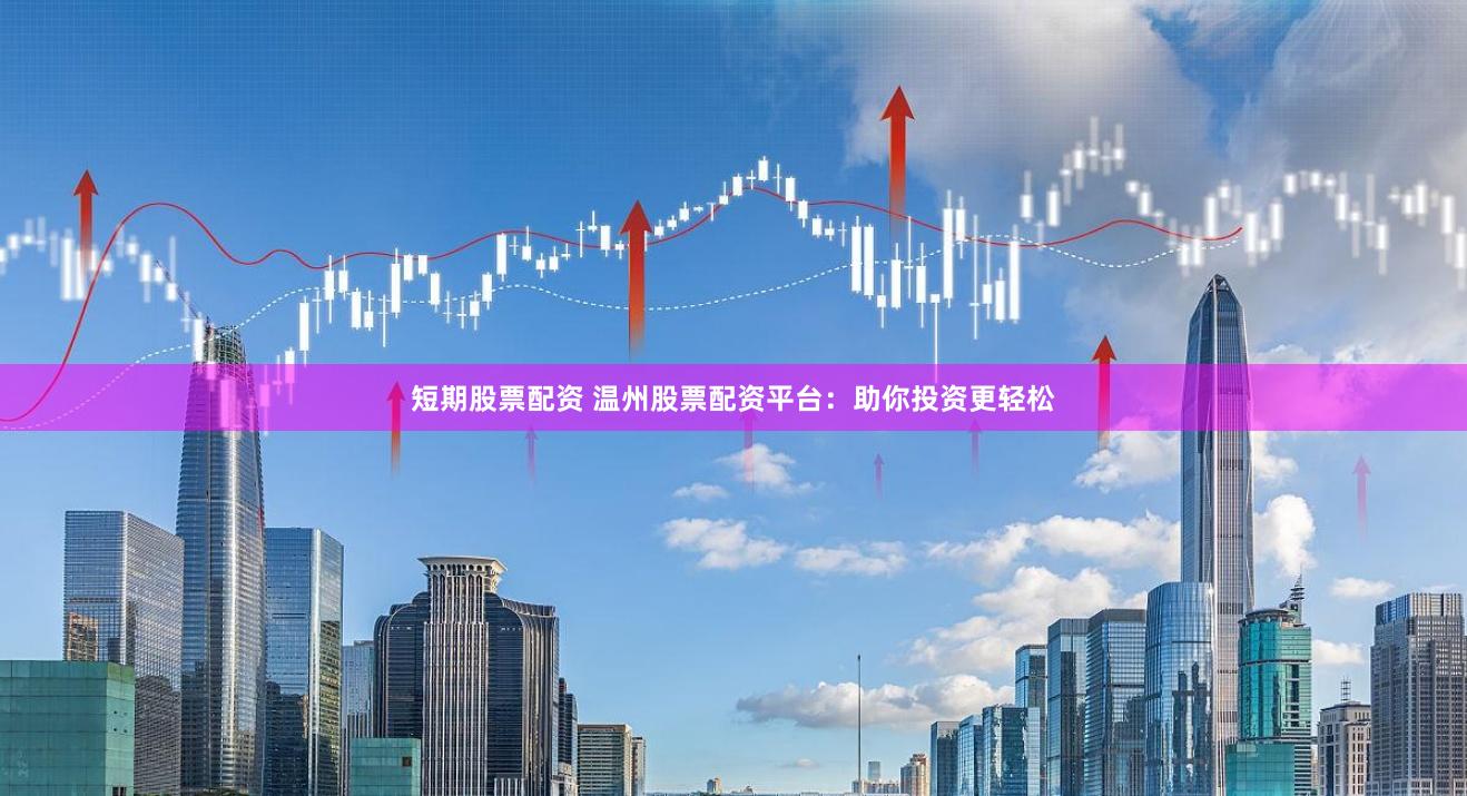 短期股票配资 温州股票配资平台：助你投资更轻松