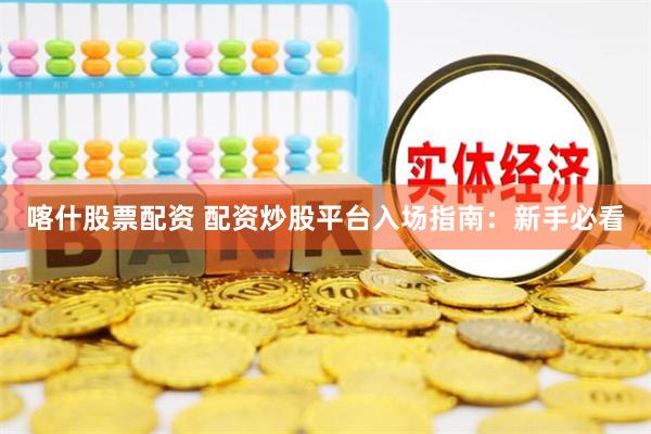 喀什股票配资 配资炒股平台入场指南：新手必看