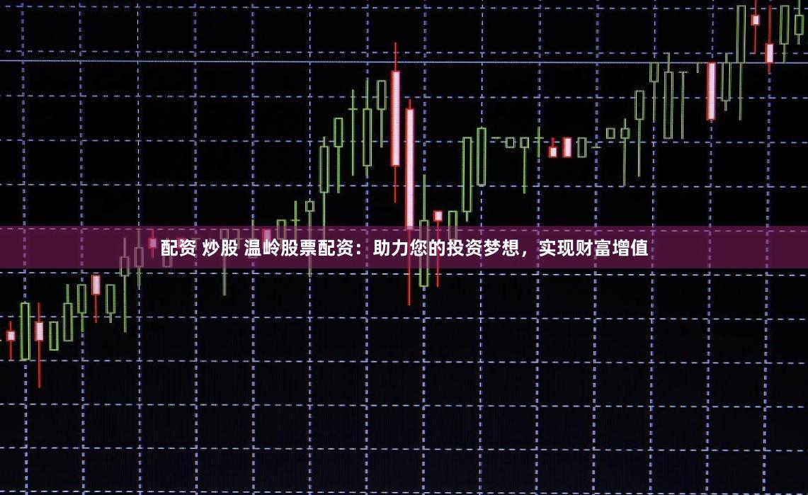 配资 炒股 温岭股票配资：助力您的投资梦想，实现财富增值