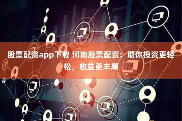 股票配资app下载 河南股票配资：助你投资更轻松，收益更丰厚