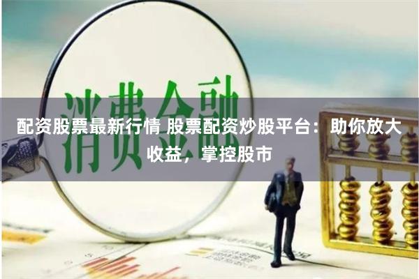 配资股票最新行情 股票配资炒股平台：助你放大收益，掌控股市