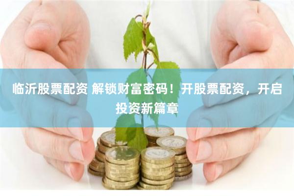 临沂股票配资 解锁财富密码！开股票配资，开启投资新篇章