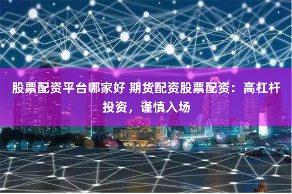 股票配资平台哪家好 期货配资股票配资：高杠杆投资，谨慎入场