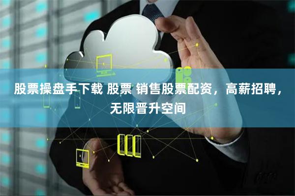 股票操盘手下载 股票 销售股票配资，高薪招聘，无限晋升空间